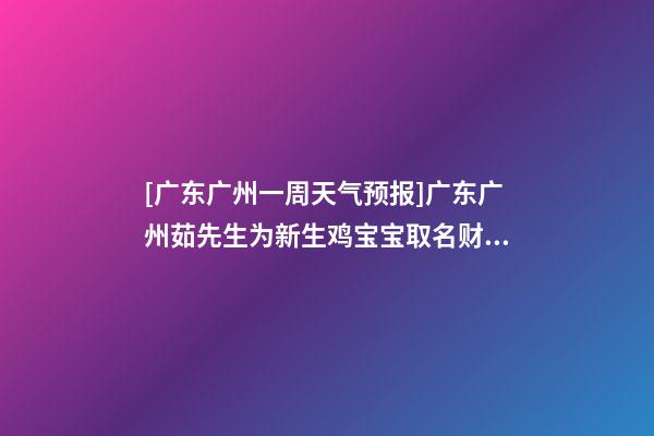[广东广州一周天气预报]广东广州茹先生为新生鸡宝宝取名财富型套餐-第1张-公司起名-玄机派